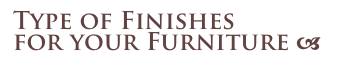 Type of Finishes
for your Furniture a 
