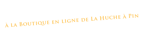 Achetez directement de l’atelier!
à la Boutique en ligne de La Huche à Pin