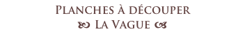 Planches à découper 
b La Vague a